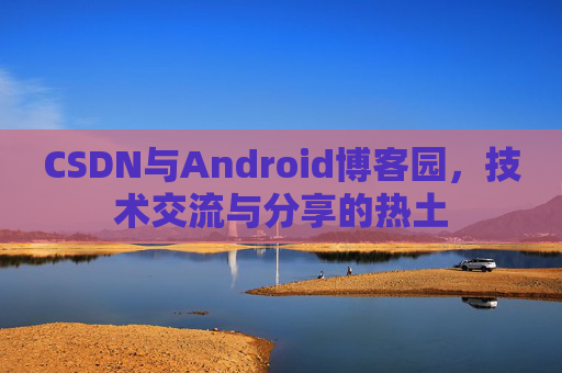 CSDN与Android博客园,技术交流与分享的热土