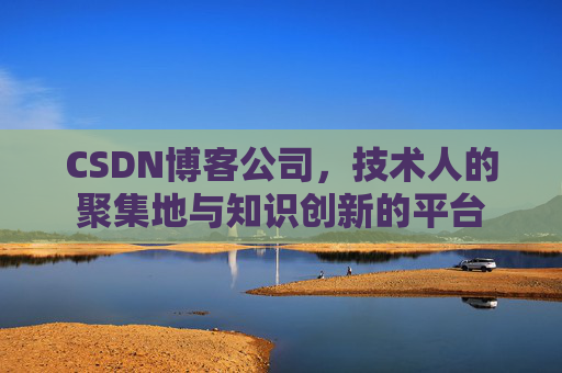 CSDN博客公司,技术人的聚集地与知识创新的平台